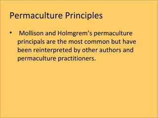Permaculture Principles
?   Mollison and Holmgrems permaculture
    principals are the most common but have
    been reinterpreted by other authors and
    permaculture practitioners.
 