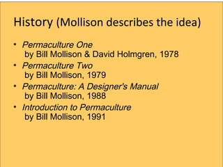 History (Mollison describes the idea)
? Permaculture One
   by Bill Mollison & David Holmgren, 1978
? Permaculture Two
   by Bill Mollison, 1979
? Permaculture: A Designer's Manual
   by Bill Mollison, 1988
? Introduction to Permaculture
   by Bill Mollison, 1991
 