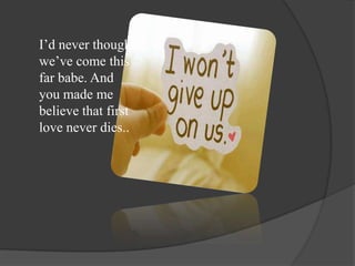 I’d never thought
we’ve come this
far babe. And
you made me
believe that first
love never dies..
 