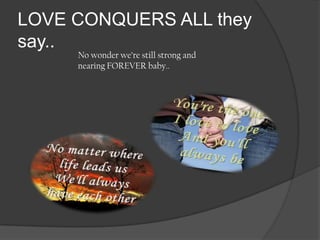 LOVE CONQUERS ALL they
say..
No wonder we’re still strong and
nearing FOREVER baby..
 
