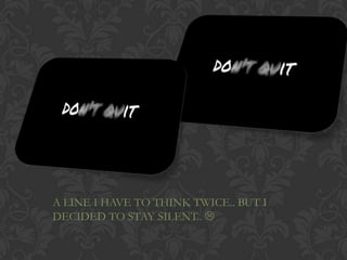 A LINE I HAVE TO THINK TWICE.. BUT I
DECIDED TO STAY SILENT.. 
 