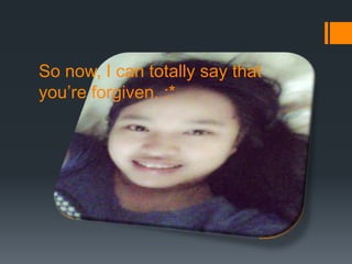 So now, I can totally say that
you’re forgiven. :*
 