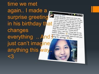time we met
again.. I made a
surprise greeting
in his birthday that
changes
everything .. And I
just can’t imagine
anything this way..
<3
 