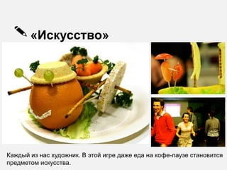 «Искусство»




Каждый из нас художник. В этой игре даже еда на кофе-паузе становится
предметом искусства.
 