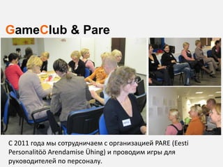 GameClub & Pare




C 2011 года мы сотрудничаем с организацией PARE (Eesti
Personalitöö Arendamise Ühing) и проводим игры для
руководителей по персоналу.
 
