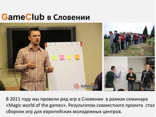 GameClub в Словении




В 2011 году мы провели ряд игр в Словении в рамках семинара
«Magic world of the games». Результатом совместного проекта стал
сборник игр для европейских молодежных центров.
 