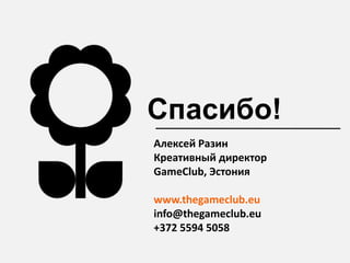 Спасибо!
Алексей Разин
Креативный директор
GameClub, Эстония

www.thegameclub.eu
info@thegameclub.eu
+372 5594 5058
 