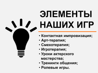 ЭЛЕМЕНТЫ
НАШИХ ИГР
• Контактная импровизация;
• Арт-терапия;
• Смехотерапия;
• Игротерапия;
• Уроки актерского
  мастерства;
• Тренинги общения;
• Ролевые игры.
 