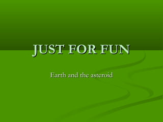 JUST FOR FUNJUST FOR FUN
Earth and the asteroidEarth and the asteroid
 