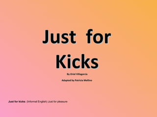 Just  for Kicks By Oriel Villagarcía Adapted by Patricia Mellino Just for kicks : (Informal English) Just for pleasure 