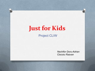 Just for Kids
   Project CLIW




              Nechifor Doru-Adrian
              Ciocoiu Razvan
 