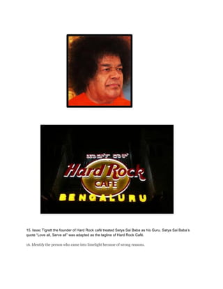 15. Issac Tigrett the founder of Hard Rock café treated Satya Sai Baba as his Guru. Satya Sai Baba’s
quote “Love all, Serve all” was adapted as the tagline of Hard Rock Café.
16. Identify the person who came into limelight because of wrong reasons.
 