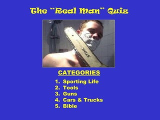 The “Real Man” Quiz
CATEGORIES
1. Sporting Life
2. Tools
3. Guns
4. Cars & Trucks
5. Bible
 