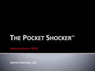 The Pocket ShockerTM Arriving August 2010 United Ventures, LLC 