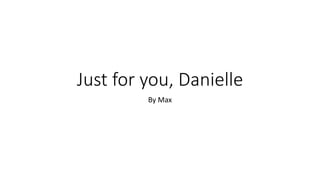 Just for you, Danielle 
By Max 
 