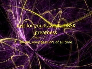 Just for you Kawen...DBSK greatness By me, your best PPL of all time 