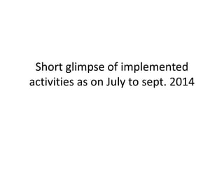 Short glimpse of implemented
activities as on July to sept. 2014activities as on July to sept. 2014
 