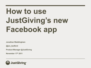 How to use
JustGiving’s new
Facebook app
Jonathan Waddingham

@jon_bedford

Product Manager @JustGiving

November 17th 2011
 