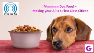 Mmmmm Dog Food –
Making your APIs a First Class Citizen
 
