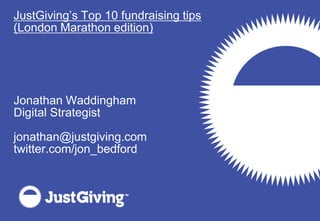 JustGiving’s Top 10 fundraising tips
(London Marathon edition)




Jonathan Waddingham
Digital Strategist

jonathan@justgiving.com
twitter.com/jon_bedford
 