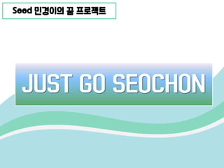 JUST GO SEOCHON
Seed 민경이의 꿈 프로젝트
 