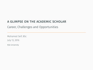 a glimpse on the academic scholar
Career, Challenges and Opportunities
Mohamed Seif, BSc
July 13, 2016
Nile University
 