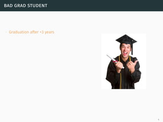 bad grad student
∙ Graduation after +3 years
4
 