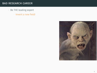 bad research career
∙ Be THE leading expert
∙ Invent a new ﬁeld!
6
 