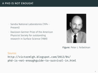 a phd is not enough!
∙ Sandia National Laboratories (1974 -
Present)
∙ Davisson-Germer Prize of the American
Physicist Society for outstanding
research in Surface Science (1989)
Figure: Peter J. Feibelman
Source:
http://victormlgh.blogspot.com/2012/04/
phd-is-not-enoughguide-to-survival-in.html
9
 