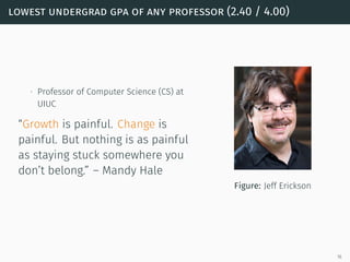 lowest undergrad gpa of any professor (2.40 / 4.00)
∙ Professor of Computer Science (CS) at
UIUC
“Growth is painful. Change is
painful. But nothing is as painful
as staying stuck somewhere you
don’t belong.” – Mandy Hale
Figure: Jeff Erickson
16
 