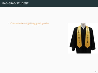 bad grad student
∙ Concentrate on getting good grades
3
 