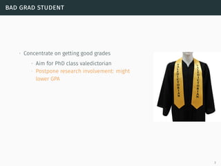bad grad student
∙ Concentrate on getting good grades
∙ Aim for PhD class valedictorian
∙ Postpone research involvement: might
lower GPA
3
 