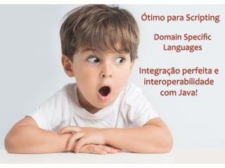 Domain	
  Speciﬁc	
  	
  
Languages
Ótimo	
  para	
  Scripting
Integração	
  perfeita	
  e	
  	
  
interoperabilidade	
  	
  
com	
  Java!
 