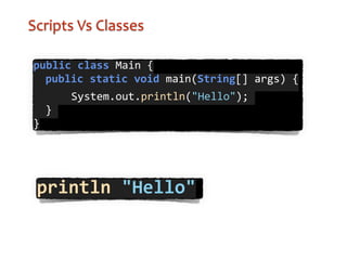 public	
  class	
  Main	
  { 
	
   public	
  static	
  void	
  main(String[]	
  args)	
  {	

	
  	
  	
  	
  	
  	
  System.out.println("Hello");	
  
	
   }	
  
}
Scripts	
  Vs	
  Classes
println	
  "Hello"
 