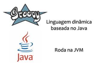 Linguagem	
  dinâmica	
  
baseada	
  no	
  Java
Roda	
  na	
  JVM
 