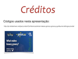 Créditos
http://pt.slideshare.net/jaxLondonConference/what-makes-groovy-groovy-guillaume-laforge-pivotal
Códigos usados nesta apresentação:
 