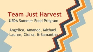 Team Just Harvest
USDA Summer Food Program
Angelica, Amanda, Michael,
Lauren, Cierra, & Samantha
 