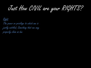 Just How CIVIL are your RIGHTS? Right The power or privilege to which one is justly entitled; Something that one may properly claim as due 