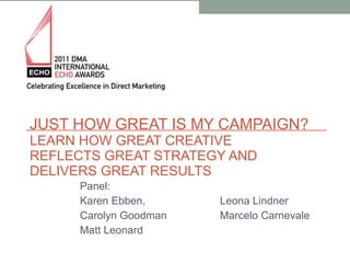 JUST HOW GREAT IS MY CAMPAIGN?  LEARN HOW GREAT CREATIVE REFLECTS GREAT STRATEGY AND DELIVERS GREAT RESULTS Panel: Karen Ebben, Leona Lindner Carolyn Goodman Marcelo Carnevale  Matt Leonard 