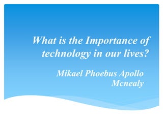 What is the Importance of
technology in our lives?
Mikael Phoebus Apollo
Mcnealy
 