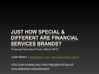 Just how special & different are financial services brands? Financial Services Forum, March 2010 Justin Baisni  ( www.basini.com, www.blog.basini.com) YOU CAN DOWNLOAD THIS PRESENTATION AT:  www.slideshare.net/justinbasini 