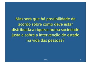 Mas	
  será	
  que	
  há	
  possibilidade	
  de	
  
    acordo	
  sobre	
  como	
  deve	
  estar	
  
distribuída	
  a	
  riqueza	
  numa	
  sociedade	
  
justa	
  e	
  sobre	
  a	
  intervenção	
  do	
  estado	
  
               na	
  vida	
  das	
  pessoas?	
  



                           Jus@ça	
                       14	
  
 