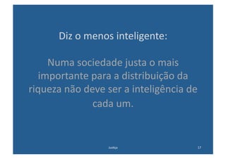 Diz	
  o	
  menos	
  inteligente:	
  

     Numa	
  sociedade	
  justa	
  o	
  mais	
  
   importante	
  para	
  a	
  distribuição	
  da	
  
riqueza	
  não	
  deve	
  ser	
  a	
  inteligência	
  de	
  
                    cada	
  um.	
  


                           Jus@ça	
                        17	
  
 