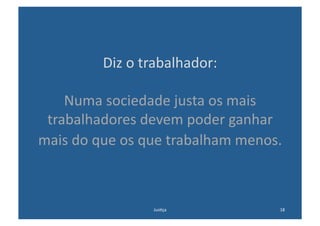 Diz	
  o	
  trabalhador:	
  

    Numa	
  sociedade	
  justa	
  os	
  mais	
  
 trabalhadores	
  devem	
  poder	
  ganhar	
  
mais	
  do	
  que	
  os	
  que	
  trabalham	
  menos.	
  



                          Jus@ça	
                     18	
  
 