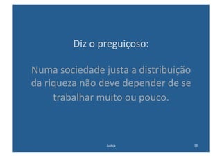 Diz	
  o	
  preguiçoso:	
  

Numa	
  sociedade	
  justa	
  a	
  distribuição	
  
da	
  riqueza	
  não	
  deve	
  depender	
  de	
  se	
  
        trabalhar	
  muito	
  ou	
  pouco.	
  



                          Jus@ça	
                         19	
  
 