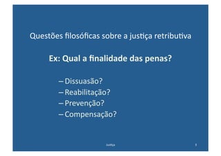 Questões	
  ﬁlosóﬁcas	
  sobre	
  a	
  jus@ça	
  retribu@va	
  

       Ex:	
  Qual	
  a	
  ﬁnalidade	
  das	
  penas?	
  

           – Dissuasão?	
  
           – Reabilitação?	
  
           – Prevenção?	
  
           – Compensação?	
  


                             Jus@ça	
                             3	
  
 