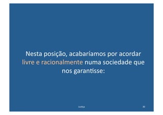 Nesta	
  posição,	
  acabaríamos	
  por	
  acordar	
  
livre	
  e	
  racionalmente	
  numa	
  sociedade	
  que	
  
                     nos	
  garan@sse:	
  



                          Jus@ça	
                       30	
  
 