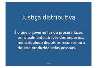 Jus@ça	
  distribu@va	
  

É	
  o	
  que	
  o	
  governo	
  faz	
  ou	
  procura	
  fazer,	
  
     principalmente	
  através	
  dos	
  impostos,	
  
     redistribuindo	
  depois	
  os	
  recursos	
  ou	
  a	
  
     riqueza	
  produzida	
  pelas	
  pessoas.	
  


                              Jus@ça	
                            4	
  
 