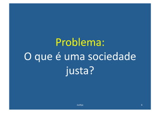 Problema:	
  	
  
O	
  que	
  é	
  uma	
  sociedade	
  
                 justa?	
  

                 Jus@ça	
               6	
  
 