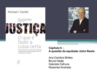 Capítulo 6 - 
A questão da equidade /John Rawls 
Ana Carolina Brittes 
Bruna Hadje 
Gabriela Cafrune 
Rosemeri Andrade  